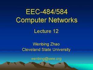 EEC484584 Computer Networks Lecture 12 Wenbing Zhao Cleveland