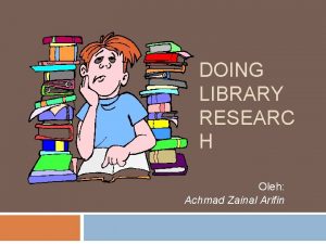 DOING LIBRARY RESEARC H Oleh Achmad Zainal Arifin