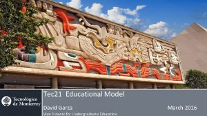 Tec 21 Educational Model David Garza Vice Provost