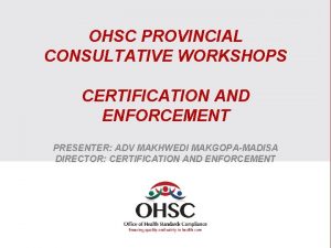 OHSC PROVINCIAL CONSULTATIVE WORKSHOPS CERTIFICATION AND ENFORCEMENT PRESENTER