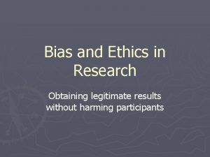 Bias and Ethics in Research Obtaining legitimate results