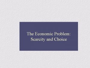 The Economic Problem Scarcity and Choice Scarcity Choice