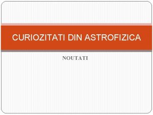 CURIOZITATI DIN ASTROFIZICA NOUTATI Cercetatorii de la Observatorul