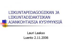 LIIKUNTAPEDAGOGIIKAN JA LIIKUNTADIDAKTIIKAN AJANKOHTAISIA KYSYMYKSI Lauri Laakso Luento