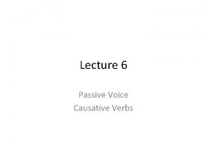 Lecture 6 Passive Voice Causative Verbs PASSIVE VOICE