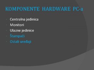 KOMPONENTE HARDWARE PCa Centralna jedinica Monitori Ulazne jedinice