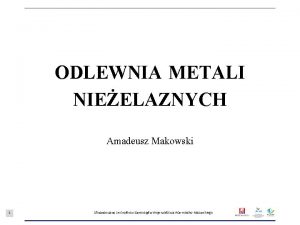 ODLEWNIA METALI NIEELAZNYCH Amadeusz Makowski 1 Sfinansowano ze