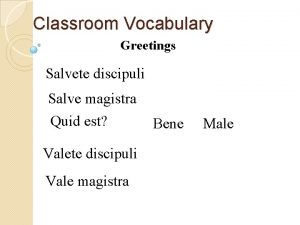 Classroom Vocabulary Greetings Salvete discipuli Salve magistra Quid