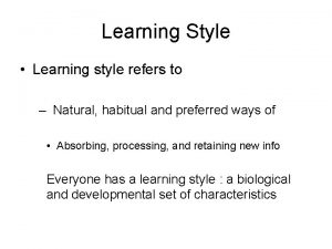 Learning Style Learning style refers to Natural habitual