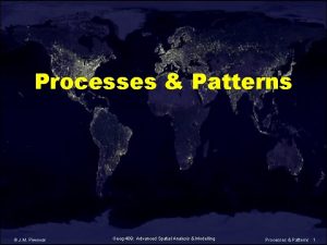 Processes Patterns J M Piwowar Geog 409 Advanced