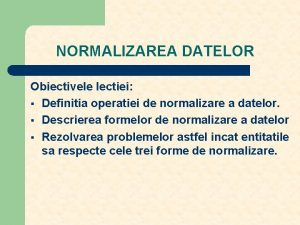 NORMALIZAREA DATELOR Obiectivele lectiei Definitia operatiei de normalizare