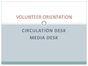 VOLUNTEER ORIENTATION CIRCULATION DESK MEDIA DESK PRIMARY DUTIES