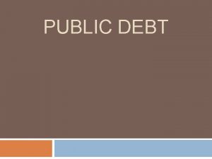 PUBLIC DEBT CONCEPT OF PUBLIC DEBT Public debt