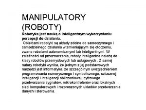 MANIPULATORY ROBOTY Robotyka jest nauk o inteligentnym wykorzystaniu