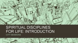 SPIRITUAL DISCIPLINES FOR LIFE INTRODUCTION CITY SESSIONS WHY