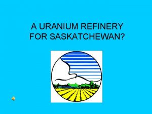 A URANIUM REFINERY FOR SASKATCHEWAN Our Predicament Premier