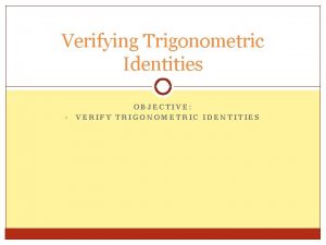 Verifying Trigonometric Identities OBJECTIVE VERIFY TRIGONOMETRIC IDENTITIES INTRODUCTION