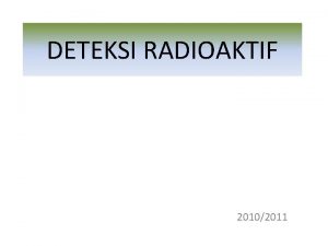 DETEKSI RADIOAKTIF 20102011 Prinsip Dasar Pengukuran Radiasi Secara