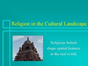 Religion in the Cultural Landscape Religious beliefs shape