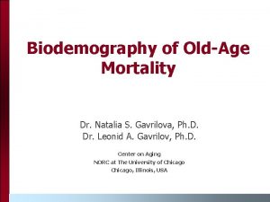 Biodemography of OldAge Mortality Dr Natalia S Gavrilova