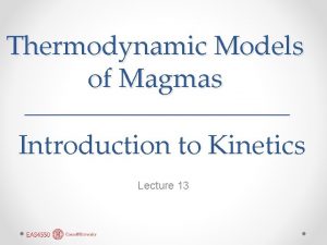 Thermodynamic Models of Magmas Introduction to Kinetics Lecture