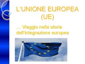 LUNIONE EUROPEA UE Viaggio nella storia dellintegrazione europea