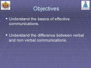 Objectives Understand the basics of effective communications Understand