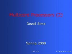 Multicore Processors 2 Dezs Sima Spring 2008 Ver