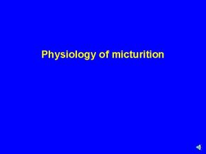 Physiology of micturition Learning Objectives Identify and describe