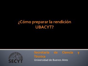 Cmo preparar la rendicin UBACYT Secretara Tcnica de