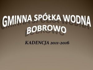 KADENCJA 2011 2016 Historia dziaalnoci GSW Bobrowo Obszar