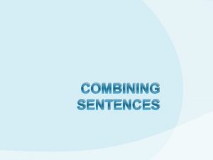 COMBINING SENTENCES Sometimes we combine 2 sentences with