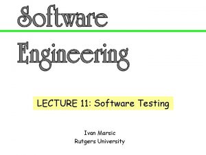 LECTURE 11 Software Testing Ivan Marsic Rutgers University