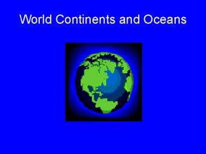 World Continents and Oceans Objectives You will be