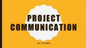 PROJECT COMMUNICATION BY CROWN PROJECT MANAGEMENT COMMUNICATION Project