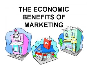THE ECONOMIC BENEFITS OF MARKETING Marketing serves as