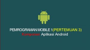 PEMROGRAMAN MOBILE 1PERTEMUAN 3 Komponen Aplikasi Android OUR