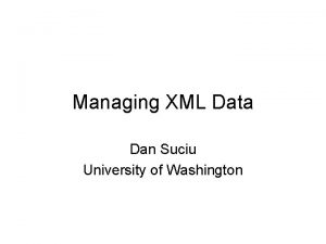 Managing XML Data Dan Suciu University of Washington