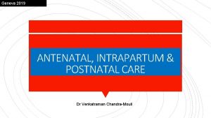 Geneva 2019 ANTENATAL INTRAPARTUM POSTNATAL CARE Dr Venkatraman