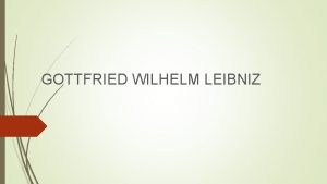 GOTTFRIED WILHELM LEIBNIZ Gottfried Wilhelm von Leibniz 1