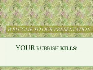 WELCOME TO OUR PRESENTATION YOUR RUBBISH KILLS Our