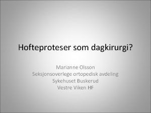 Hofteproteser som dagkirurgi Marianne Olsson Seksjonsoverlege ortopedisk avdeling