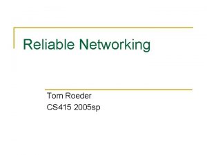Reliable Networking Tom Roeder CS 415 2005 sp