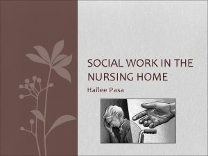 SOCIAL WORK IN THE NURSING HOME Hailee Pasa