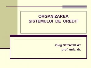 ORGANIZAREA SISTEMULUI DE CREDIT Oleg STRATULAT prof univ