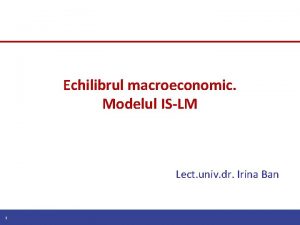 Echilibrul macroeconomic Modelul ISLM Lect univ dr Irina