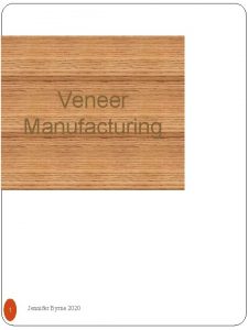 Veneer Manufacturing 1 Jennifer Byrne 2020 Veneer Manufacturing