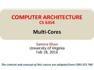 COMPUTER ARCHITECTURE CS 6354 MultiCores Samira Khan University