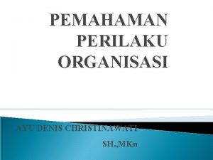 PEMAHAMAN PERILAKU ORGANISASI AYU DENIS CHRISTINAWATI SH MKn