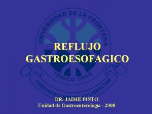 REFLUJO GASTROESOFAGICO DR JAIME PINTO Unidad de Gastroenterologa